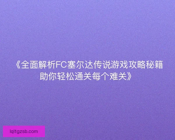 《全面解析FC塞尔达传说游戏攻略秘籍助你轻松通关每个难关》