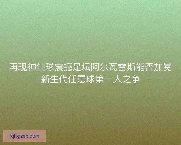 再现神仙球震撼足坛阿尔瓦雷斯能否加冕新生代任意球第一人之争