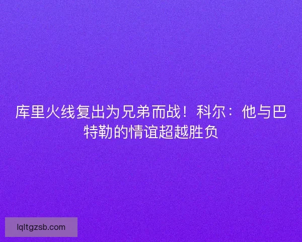 库里火线复出为兄弟而战！科尔：他与巴特勒的情谊超越胜负