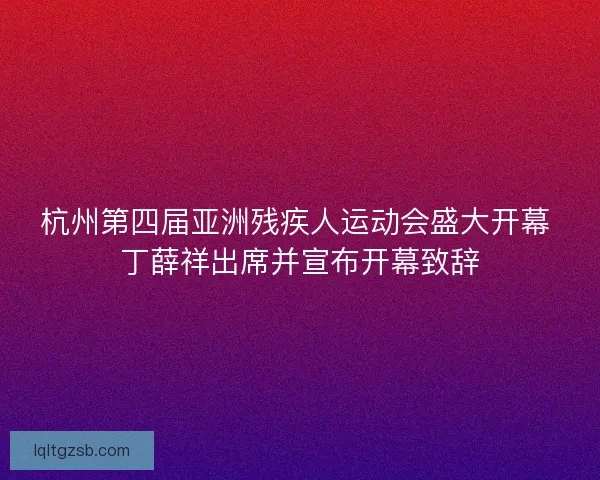 杭州第四届亚洲残疾人运动会盛大开幕 丁薛祥出席并宣布开幕致辞