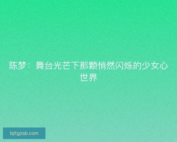 陈梦：舞台光芒下那颗悄然闪烁的少女心世界