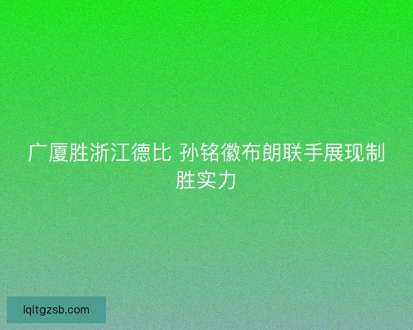广厦胜浙江德比 孙铭徽布朗联手展现制胜实力