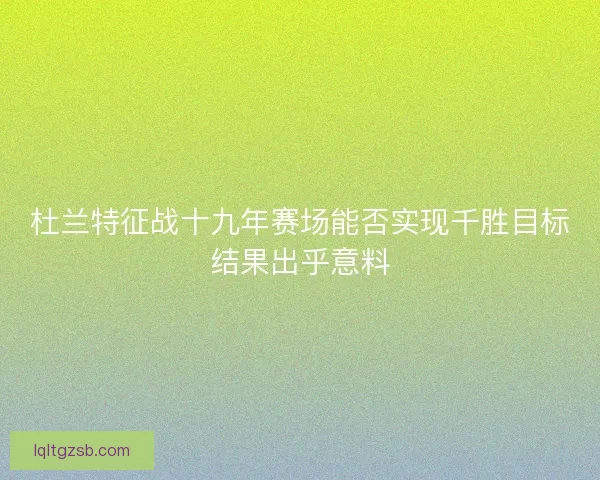 杜兰特征战十九年赛场能否实现千胜目标结果出乎意料