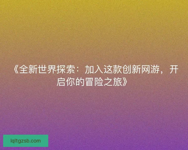 《全新世界探索:加入这款创新网游,开启你的冒险之旅》 《全新世界探索:加入这款创新网游,开启你的冒险之旅》