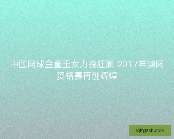 中国网球金童玉女力挽狂澜 2017年澳网资格赛再创辉煌 中国网球金童玉女力挽狂澜 2017年澳网资格赛再创辉煌