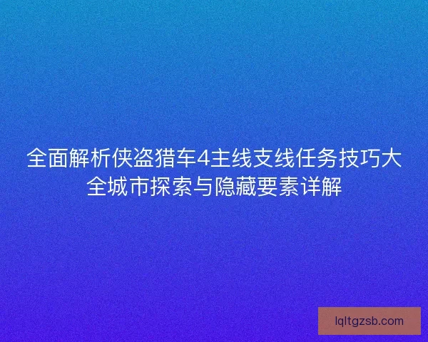 全面解析侠盗猎车4主线支线任务技巧大全城市探索与隐藏要素详解 全面解析侠盗猎车4主线支线任务技巧大全城市探索与隐藏要素详解