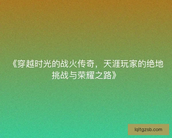 《穿越时光的战火传奇,天涯玩家的绝地挑战与荣耀之路》 《穿越时光的战火传奇,天涯玩家的绝地挑战与荣耀之路》
